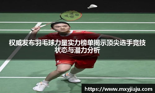 权威发布羽毛球力量实力榜单揭示顶尖选手竞技状态与潜力分析