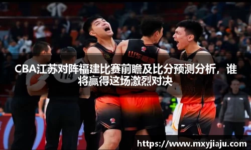 CBA江苏对阵福建比赛前瞻及比分预测分析，谁将赢得这场激烈对决