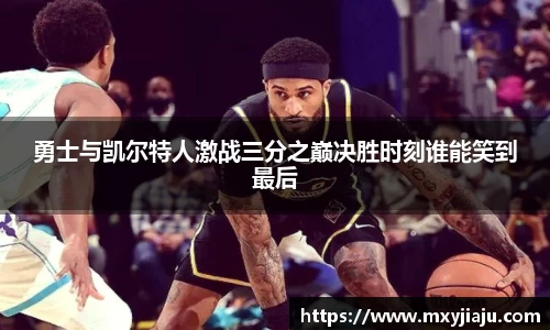 勇士与凯尔特人激战三分之巅决胜时刻谁能笑到最后
