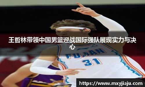 王哲林带领中国男篮迎战国际强队展现实力与决心