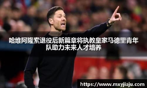哈维阿隆索退役后新篇章将执教皇家马德里青年队助力未来人才培养